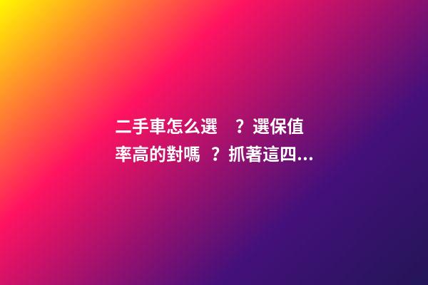 二手車怎么選？選保值率高的對嗎？抓著這四點就錯不了